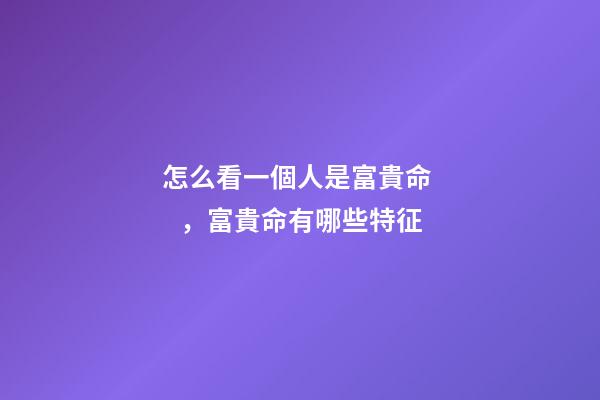 怎么看一個人是富貴命，富貴命有哪些特征